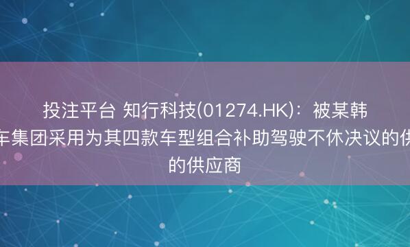 投注平台 知行科技(01274.HK)：被某韩系汽车集团采用为其四款车型组合补助驾驶不休决议的供应商