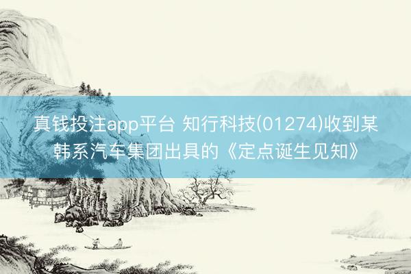 真钱投注app平台 知行科技(01274)收到某韩系汽车集团出具的《定点诞生见知》