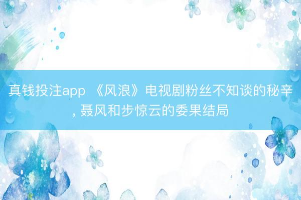 真钱投注app 《风浪》电视剧粉丝不知谈的秘辛， 聂风和步惊云的委果结局