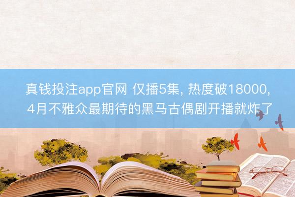 真钱投注app官网 仅播5集， 热度破18000， 4月不雅众最期待的黑马古偶剧开播就炸了