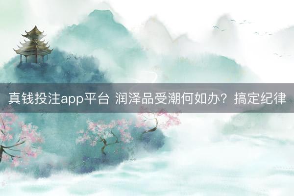 真钱投注app平台 润泽品受潮何如办?搞定纪律