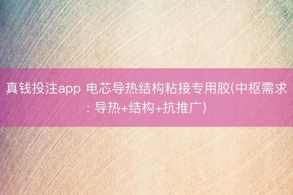 真钱投注app 电芯导热结构粘接专用胶(中枢需求: 导热+结构+抗推广)