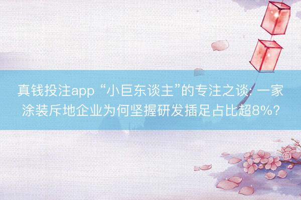 真钱投注app “小巨东谈主”的专注之谈: 一家涂装斥地企业为何坚握研发插足占比超8%?