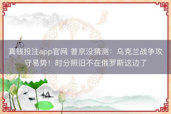 真钱投注app官网 普京没猜测:乌克兰战争攻守易势!时分照旧不在俄罗斯这边了