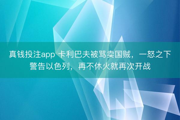 真钱投注app 卡利巴夫被骂卖国贼，一怒之下警告以色列，再不休火就再次开战
