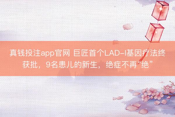 真钱投注app官网 巨匠首个LAD-I基因疗法终获批,9名患儿的新生,绝症不再“绝”