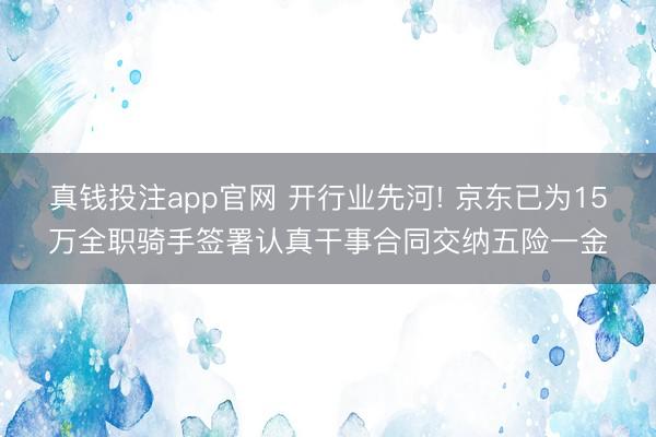 真钱投注app官网 开行业先河! 京东已为15万全职骑手签署认真干事合同交纳五险一金