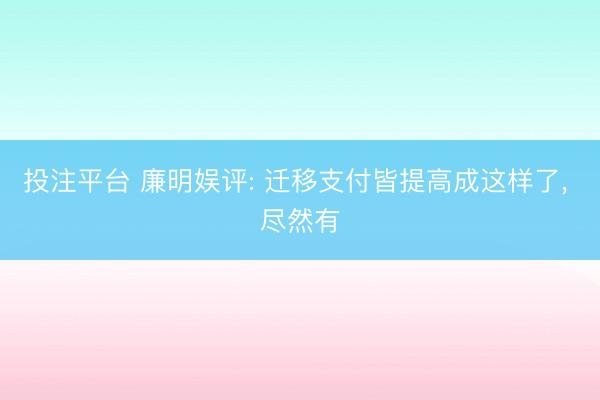 投注平台 廉明娱评: 迁移支付皆提高成这样了， 尽然有