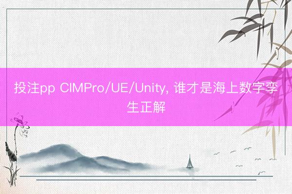 投注pp CIMPro/UE/Unity, 谁才是海上数字孪生正解
