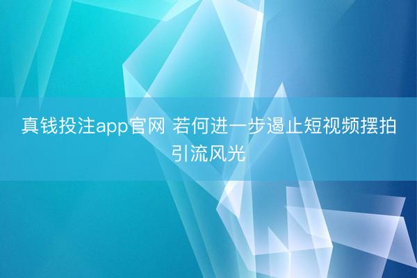 真钱投注app官网 若何进一步遏止短视频摆拍引流风光