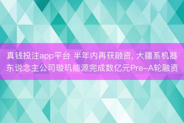 真钱投注app平台 半年内再获融资, 大疆系机器东说念主公司璇玑能源完成数亿元Pre-A轮融资