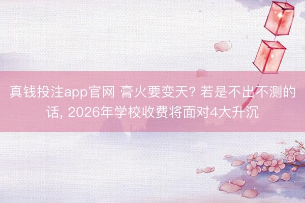 真钱投注app官网 膏火要变天? 若是不出不测的话, 2026年学校收费将面对4大升沉