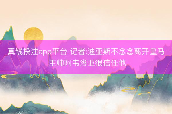 真钱投注app平台 记者:迪亚斯不念念离开皇马 主帅阿韦洛亚很信任他