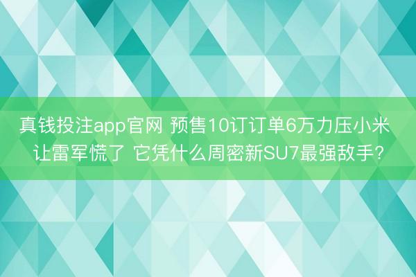 真钱投注app官网 预售10订订单6万力压小米 让雷军慌了 它凭什么周密新SU7最强敌手?