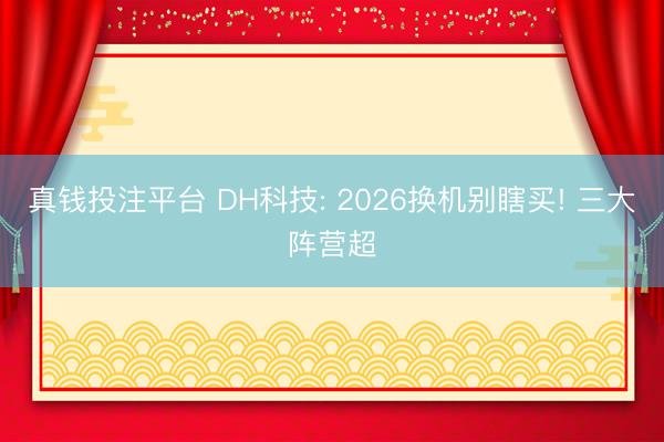 真钱投注平台 DH科技: 2026换机别瞎买! 三大阵营超