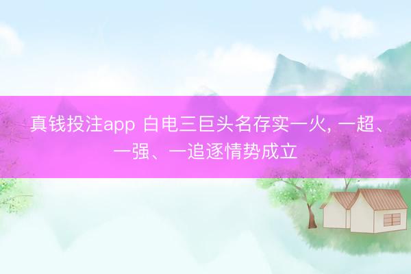 真钱投注app 白电三巨头名存实一火， 一超、一强、一追逐情势成立
