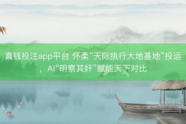 真钱投注app平台 怀柔“天际执行大地基地”投运，AI“明察其奸”赋能天下对比