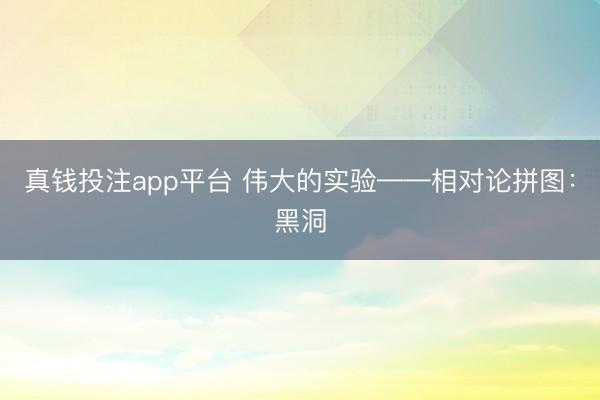 真钱投注app平台 伟大的实验——相对论拼图:黑洞