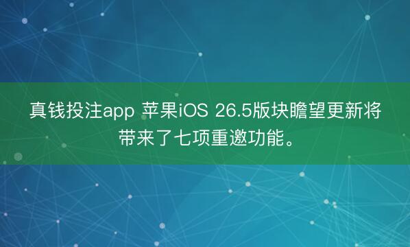 真钱投注app 苹果iOS 26.5版块瞻望更新将带来了七项重邀功能。