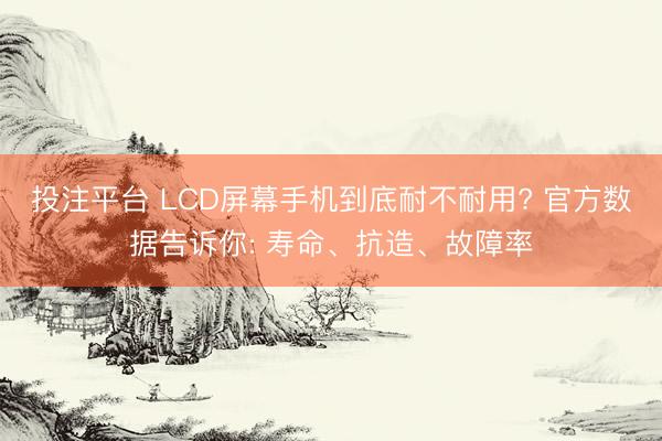 投注平台 LCD屏幕手机到底耐不耐用? 官方数据告诉你: 寿命、抗造、故障率