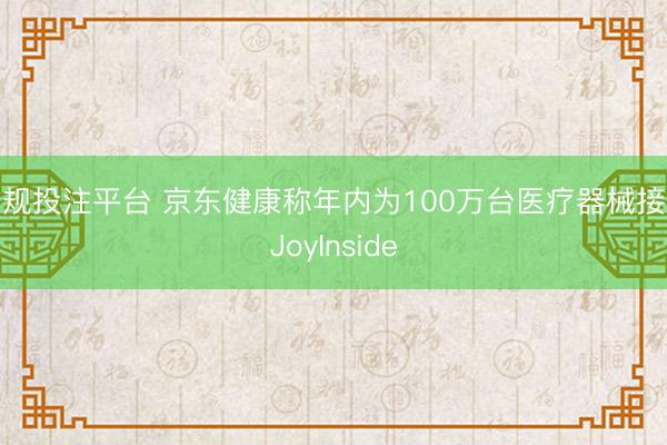 正规投注平台 京东健康称年内为100万台医疗器械接入JoyInside