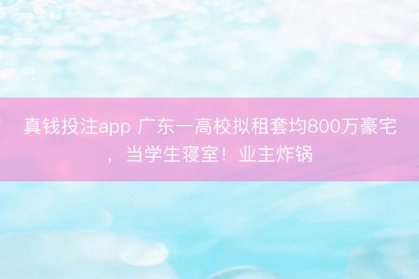 真钱投注app 广东一高校拟租套均800万豪宅,当学生寝室!业主炸锅