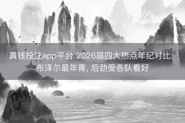 真钱投注app平台 2026届四大热点年纪对比: 布泽尔最年青, 后劲受各队看好