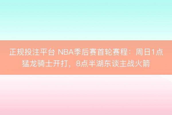 正规投注平台 NBA季后赛首轮赛程：周日1点猛龙骑士开打，8点半湖东谈主战火箭