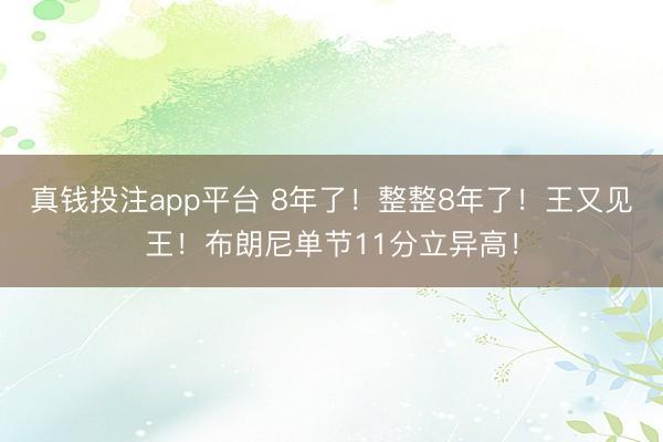 真钱投注app平台 8年了!整整8年了!王又见王!布朗尼单节11分立异高!