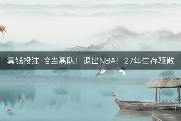 真钱投注 恰当离队！退出NBA！27年生存驱散