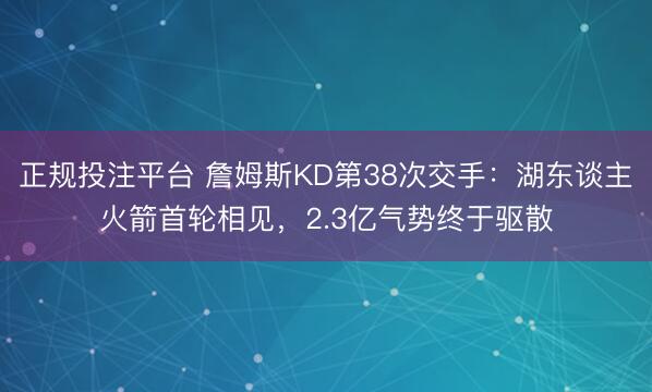 正规投注平台 詹姆斯KD第38次交手:湖东谈主火箭首轮相见,2.3亿气势终于驱散