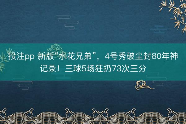 投注pp 新版“水花兄弟”，4号秀破尘封80年神记录！三球5场狂扔73次三分