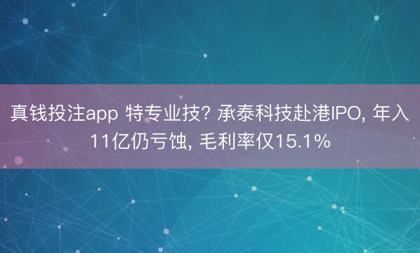 真钱投注app 特专业技? 承泰科技赴港IPO, 年入11亿仍亏蚀, 毛利率仅15.1%