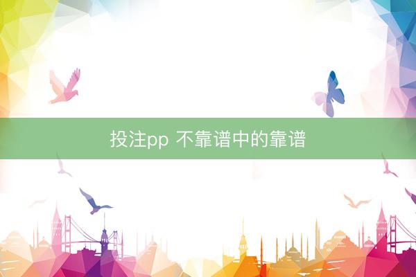 投注pp 不靠谱中的靠谱