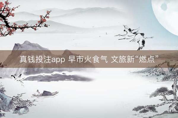 真钱投注app 早市火食气 文旅新“燃点”