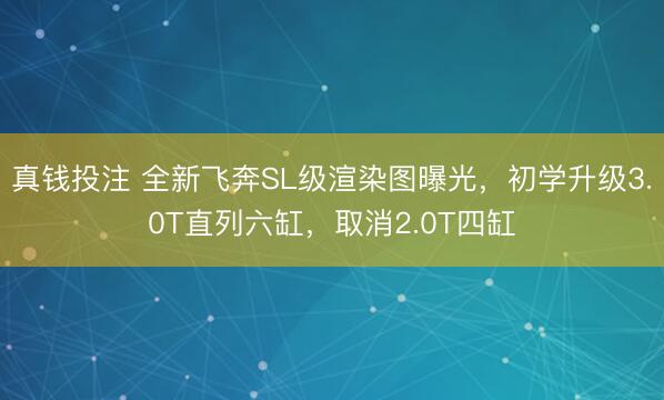 真钱投注 全新飞奔SL级渲染图曝光，初学升级3.0T直列六缸，取消2.0T四缸
