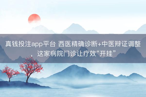 真钱投注app平台 西医精确诊断+中医辩证调整,这家病院门诊让疗效“开挂”