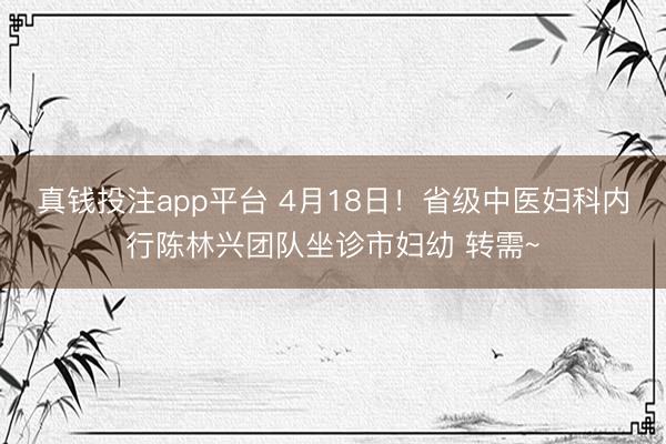 真钱投注app平台 4月18日！省级中医妇科内行陈林兴团队坐诊市妇幼 转需~