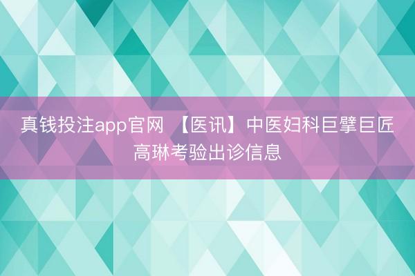 真钱投注app官网 【医讯】中医妇科巨擘巨匠高琳考验出诊信息