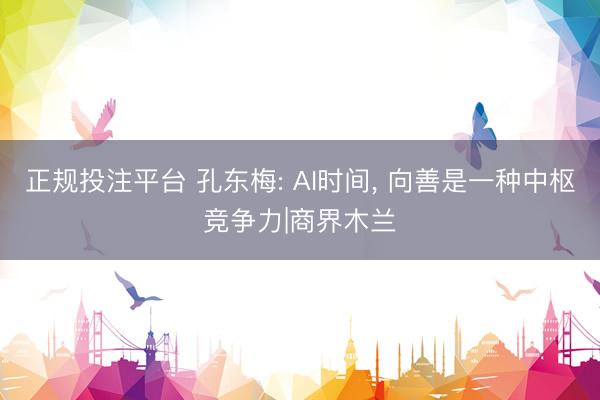 正规投注平台 孔东梅: AI时间, 向善是一种中枢竞争力|商界木兰