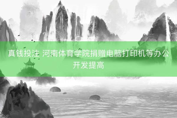 真钱投注 河南体育学院捐赠电脑打印机等办公开发提高