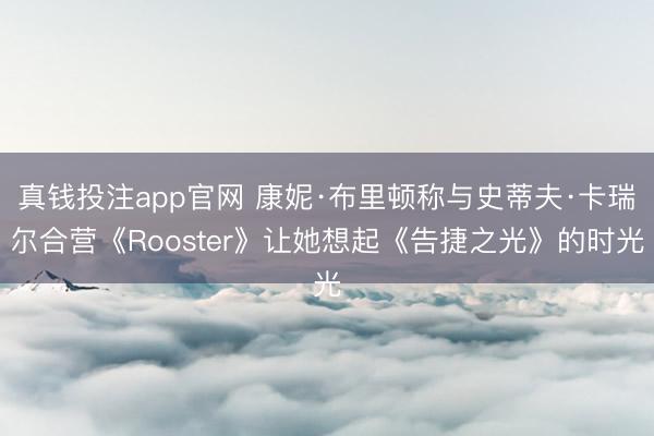 真钱投注app官网 康妮·布里顿称与史蒂夫·卡瑞尔合营《Rooster》让她想起《告捷之光》的时光