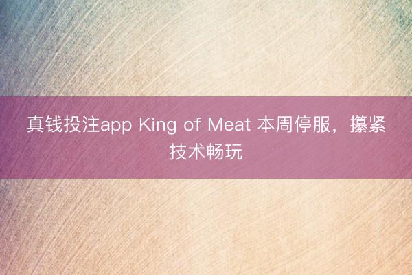 真钱投注app King of Meat 本周停服，攥紧技术畅玩