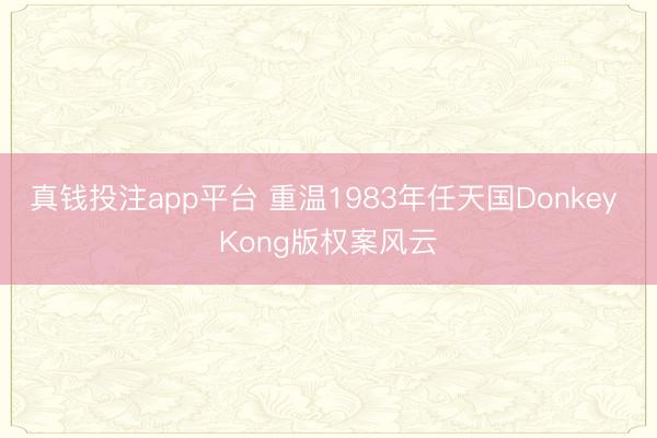 真钱投注app平台 重温1983年任天国Donkey Kong版权案风云