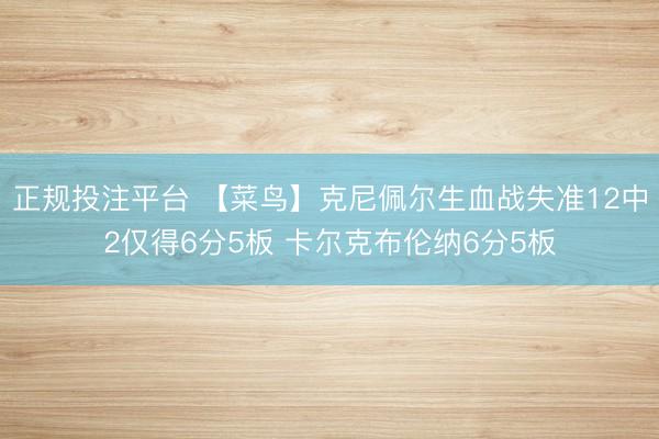 正规投注平台 【菜鸟】克尼佩尔生血战失准12中2仅得6分5板 卡尔克布伦纳6分5板