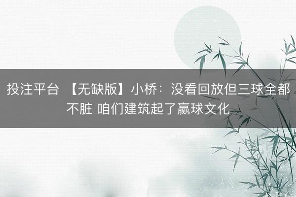 投注平台 【无缺版】小桥：没看回放但三球全都不脏 咱们建筑起了赢球文化