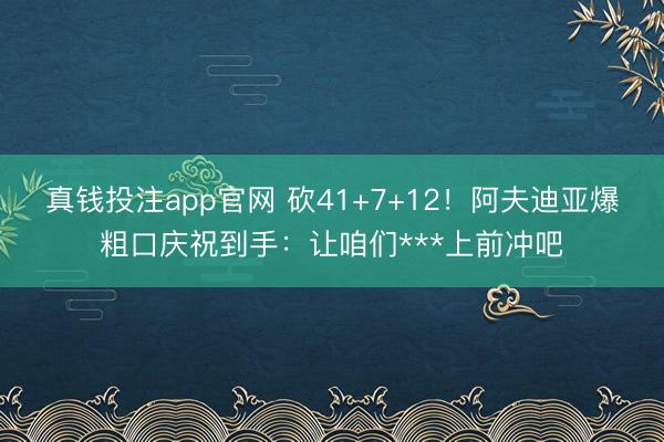 真钱投注app官网 砍41+7+12！阿夫迪亚爆粗口庆祝到手：让咱们***上前冲吧