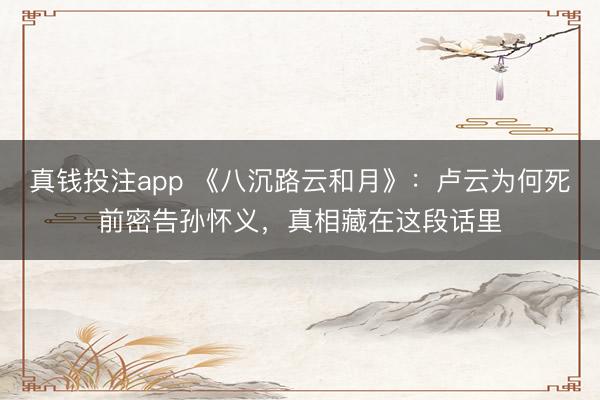 真钱投注app 《八沉路云和月》：卢云为何死前密告孙怀义，真相藏在这段话里