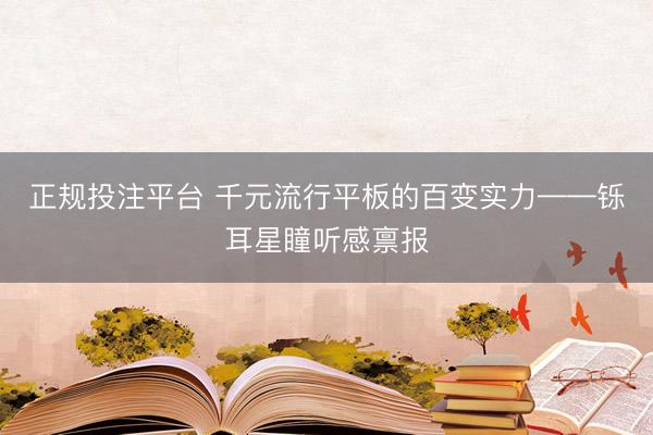 正规投注平台 千元流行平板的百变实力——铄耳星瞳听感禀报