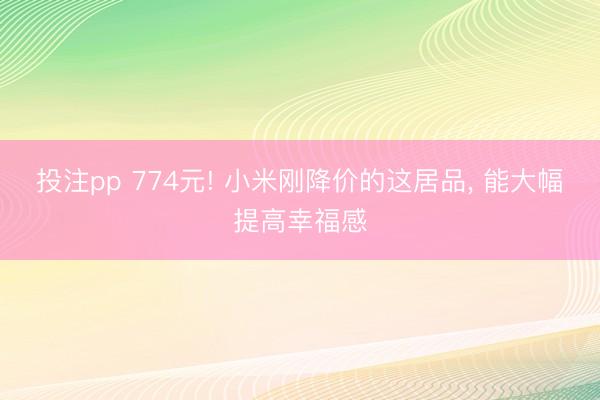 投注pp 774元! 小米刚降价的这居品, 能大幅提高幸福感